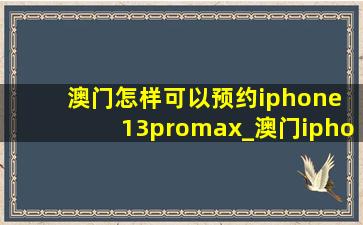 澳门怎样可以预约iphone 13promax_澳门iphone13pro max(低价烟批发网)预约情况